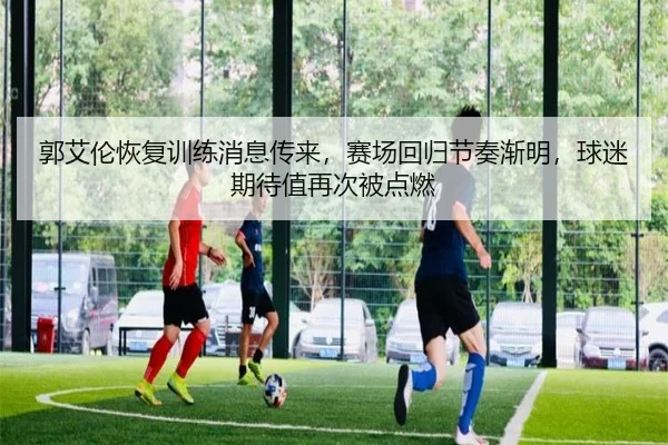 郭艾伦恢复训练消息传来，赛场回归节奏渐明，球迷期待值再次被点燃